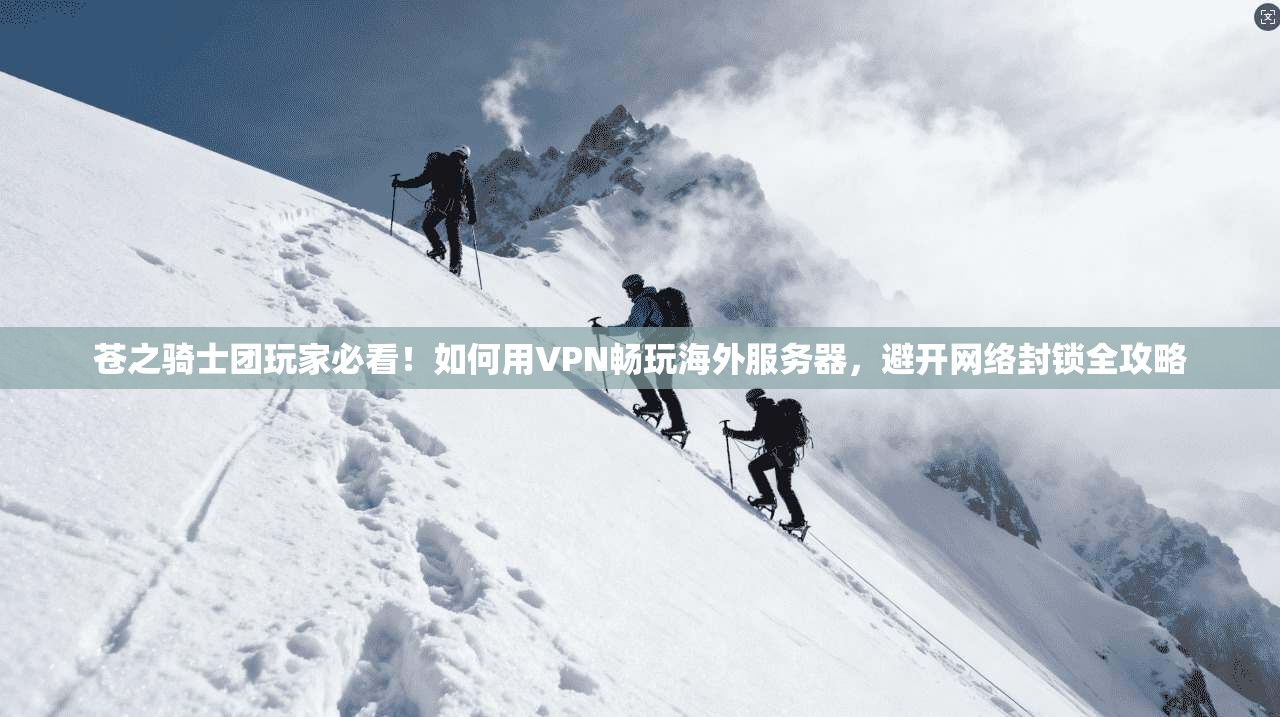苍之骑士团玩家必看！如何用VPN畅玩海外服务器，避开网络封锁全攻略