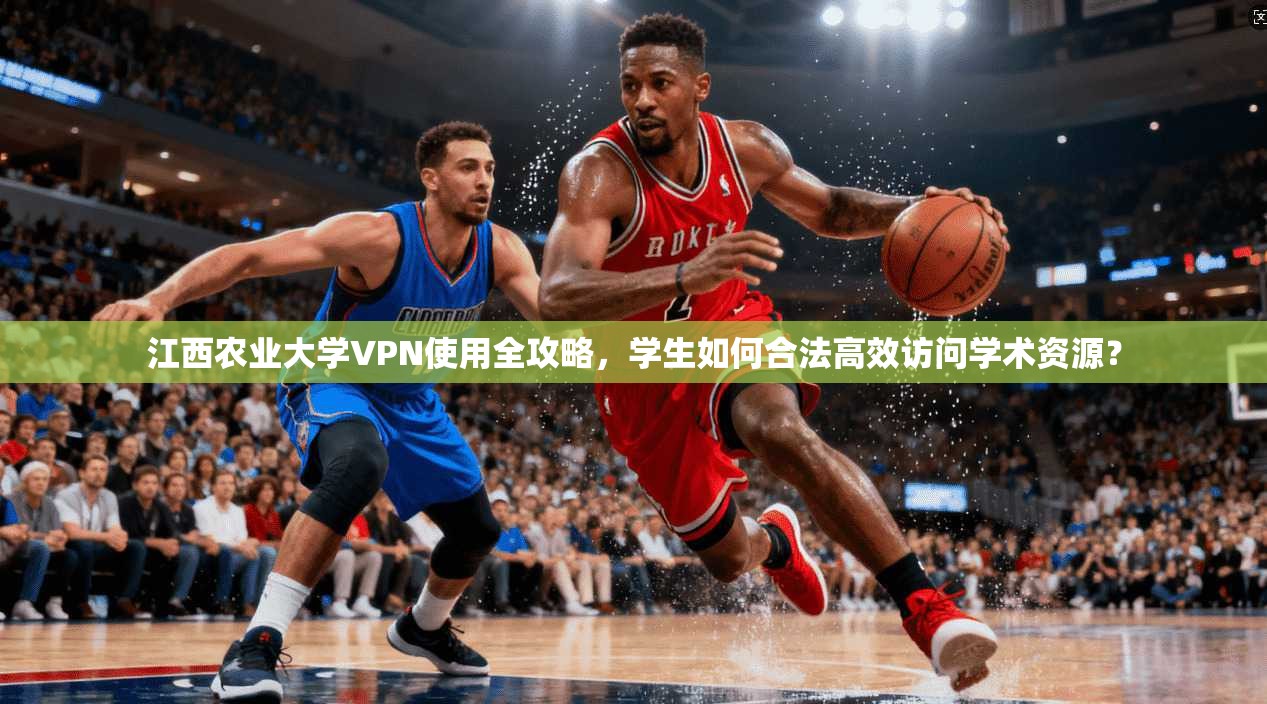 江西农业大学VPN使用全攻略，学生如何合法高效访问学术资源？