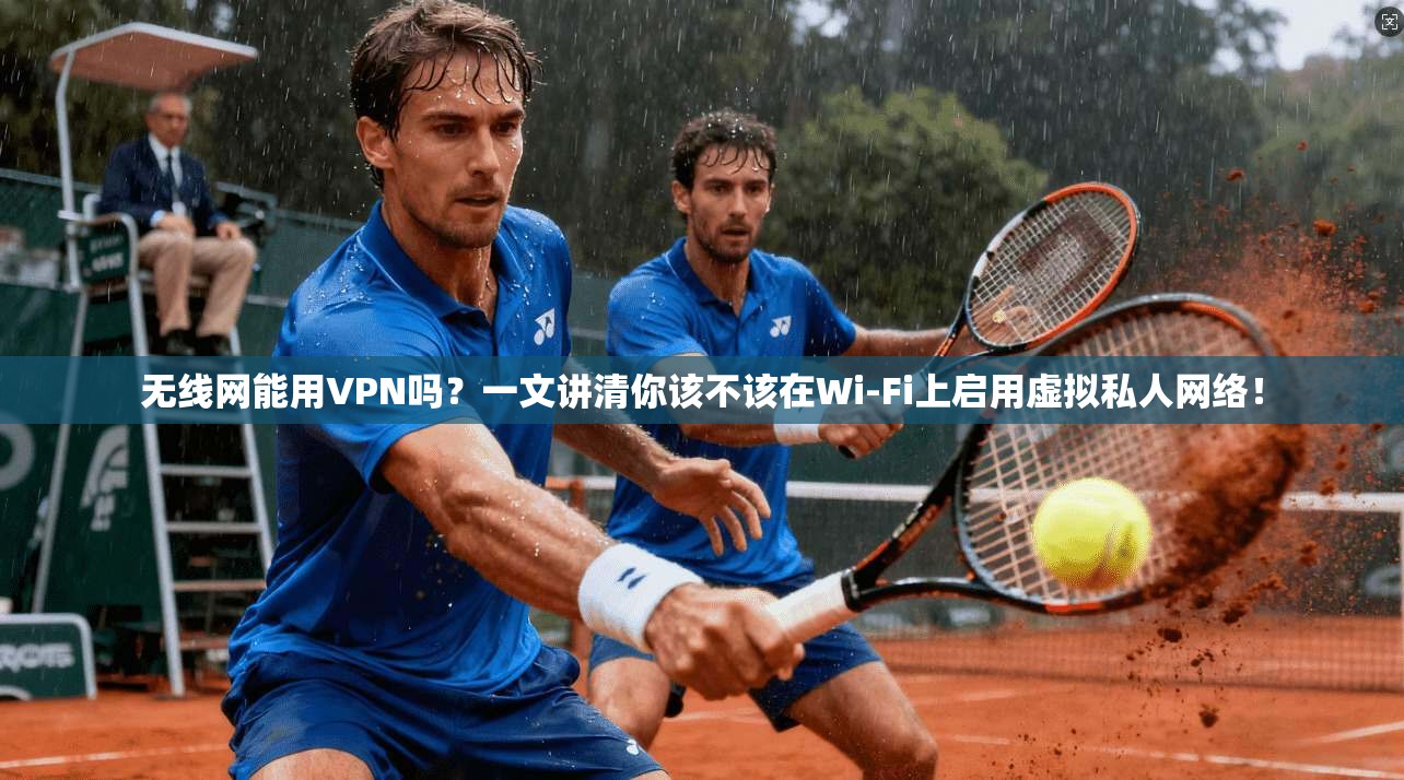 无线网能用VPN吗？一文讲清你该不该在Wi-Fi上启用虚拟私人网络！