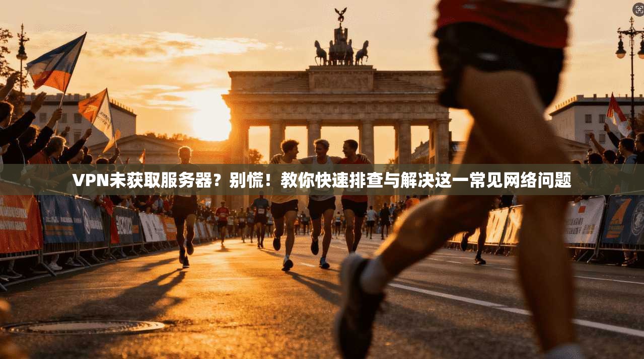 VPN未获取服务器？别慌！教你快速排查与解决这一常见网络问题
