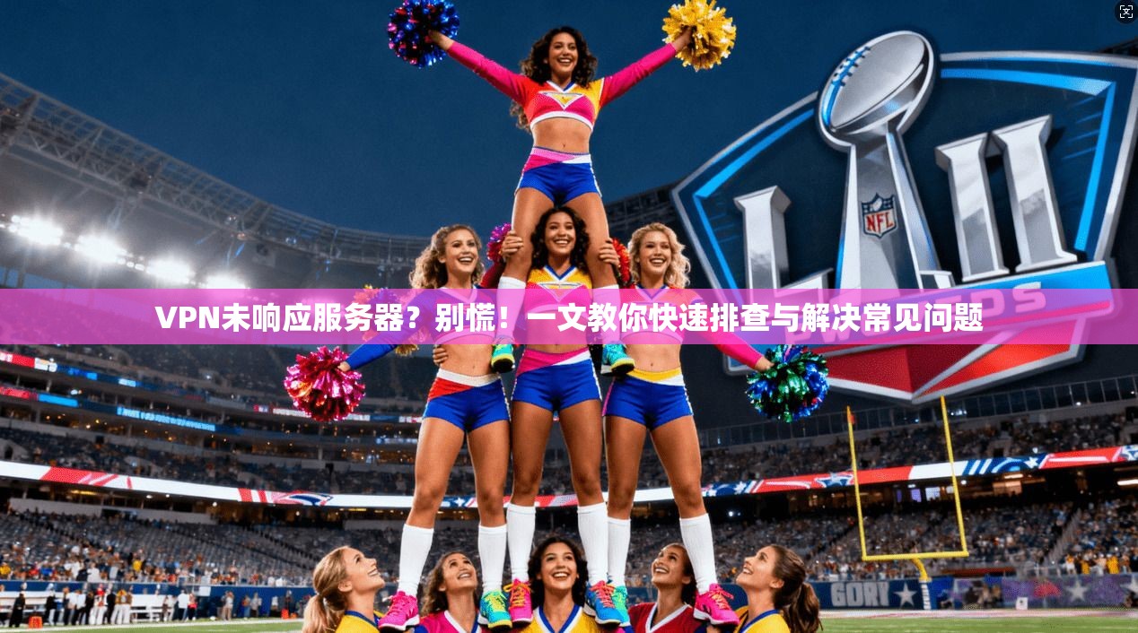 VPN未响应服务器？别慌！一文教你快速排查与解决常见问题