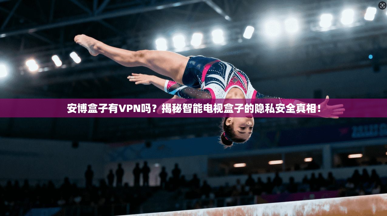 安博盒子有VPN吗？揭秘智能电视盒子的隐私安全真相！