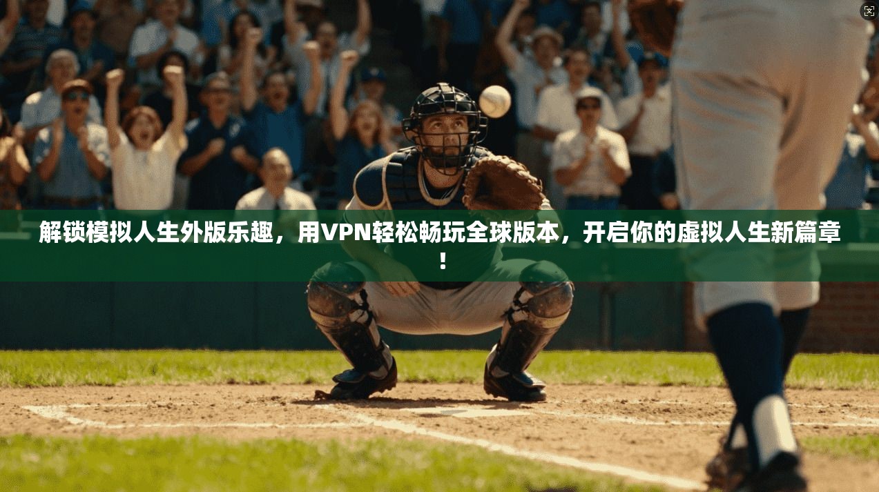 解锁模拟人生外版乐趣，用VPN轻松畅玩全球版本，开启你的虚拟人生新篇章！