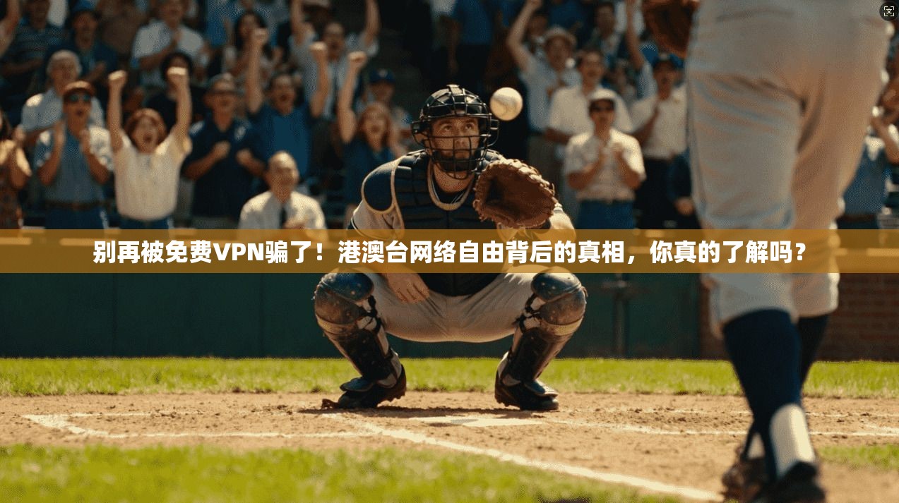 别再被免费VPN骗了！港澳台网络自由背后的真相，你真的了解吗？