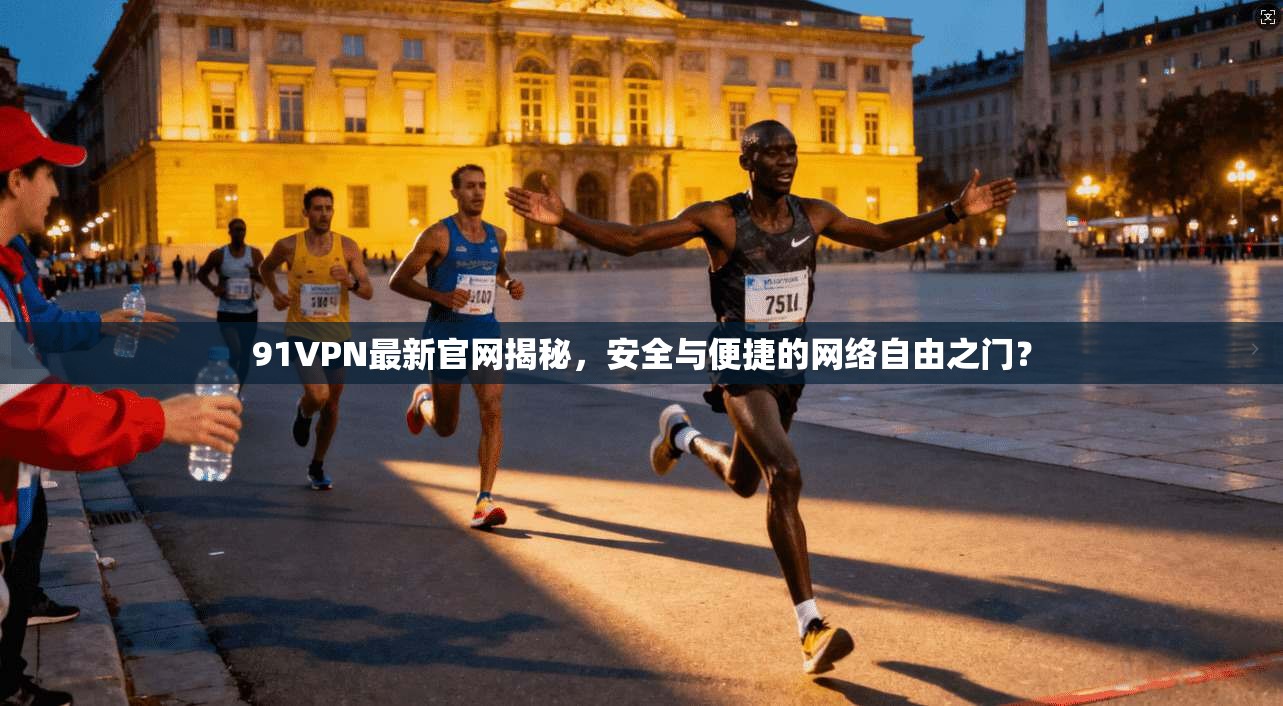 91VPN最新官网揭秘，安全与便捷的网络自由之门？