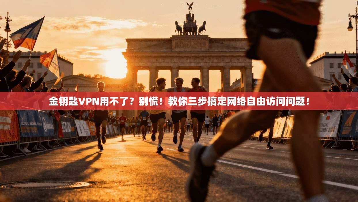 金钥匙VPN用不了？别慌！教你三步搞定网络自由访问问题！