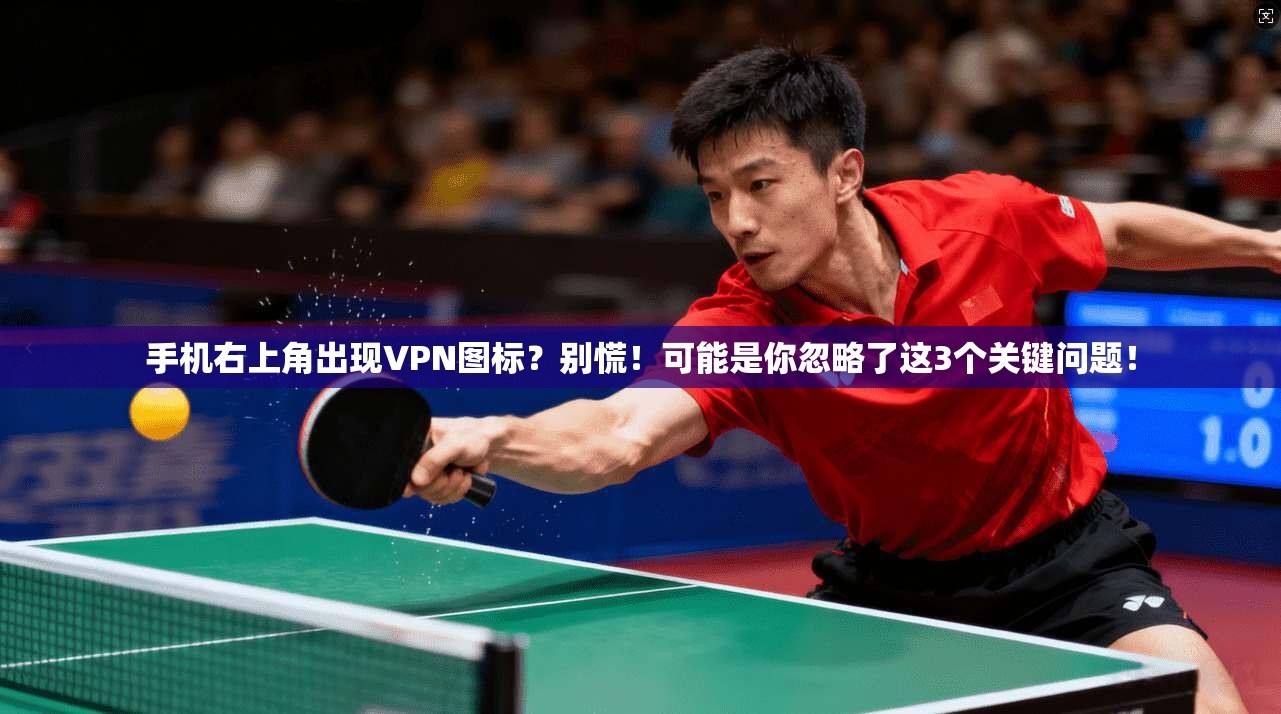 手机右上角出现VPN图标？别慌！可能是你忽略了这3个关键问题！