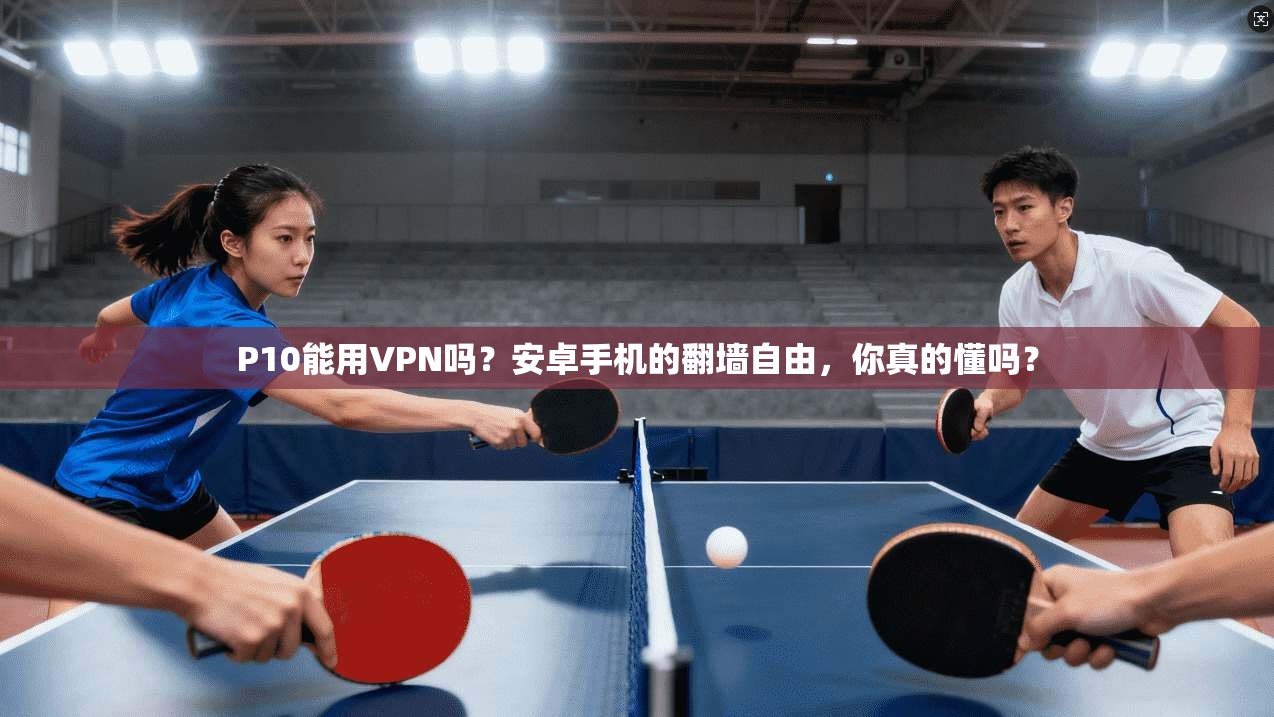 P10能用VPN吗？安卓手机的翻墙自由，你真的懂吗？