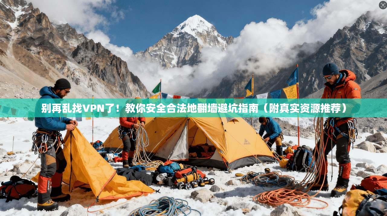 别再乱找VPN了！教你安全合法地翻墙避坑指南（附真实资源推荐）