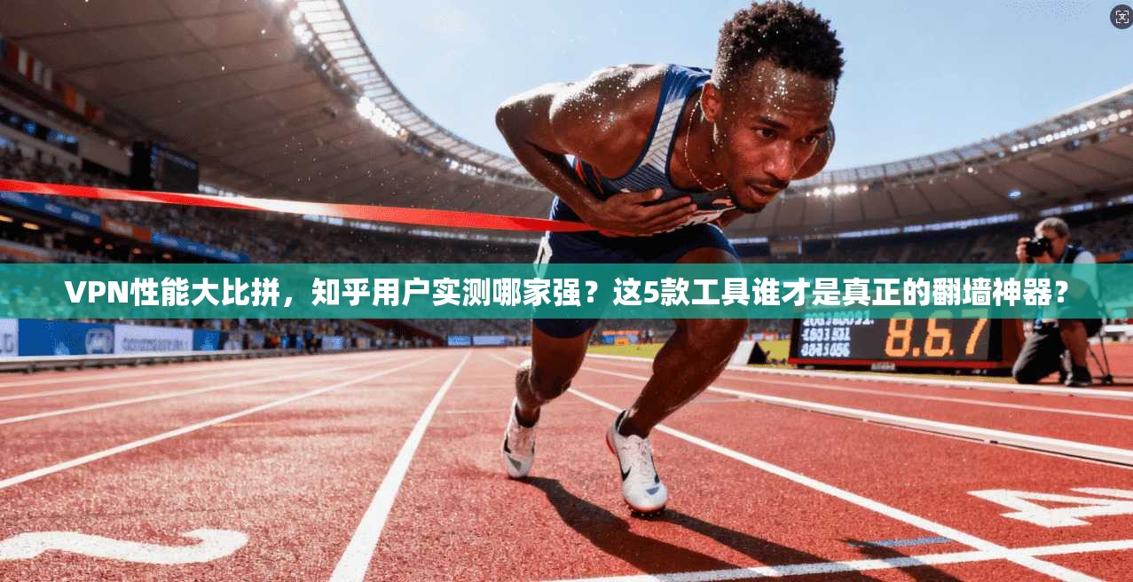 VPN性能大比拼，知乎用户实测哪家强？这5款工具谁才是真正的翻墙神器？