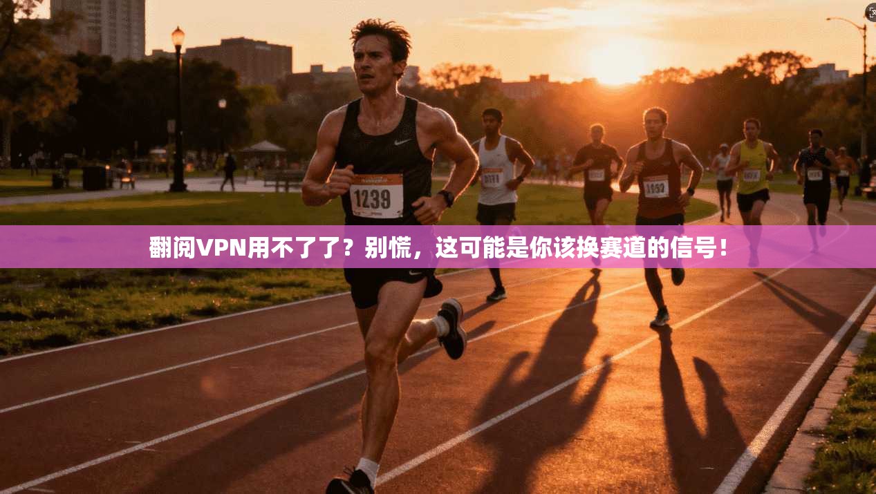 翻阅VPN用不了了？别慌，这可能是你该换赛道的信号！
