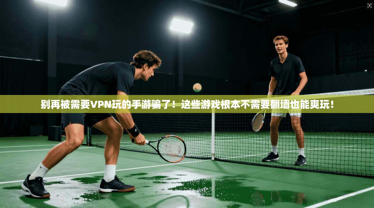别再被需要VPN玩的手游骗了！这些游戏根本不需要翻墙也能爽玩！