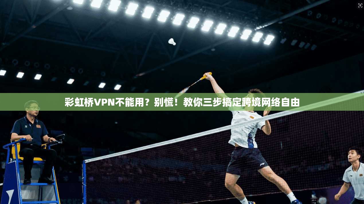 彩虹桥VPN不能用？别慌！教你三步搞定跨境网络自由