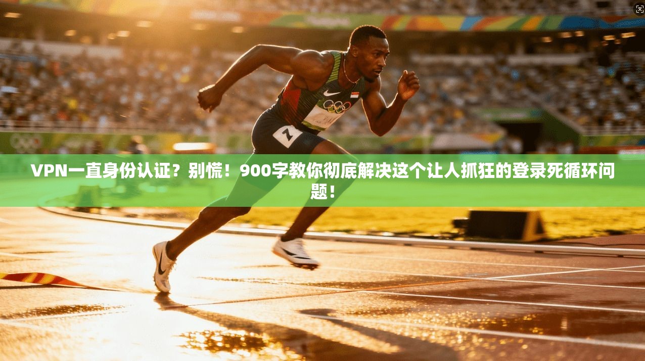 VPN一直身份认证？别慌！900字教你彻底解决这个让人抓狂的登录死循环问题！