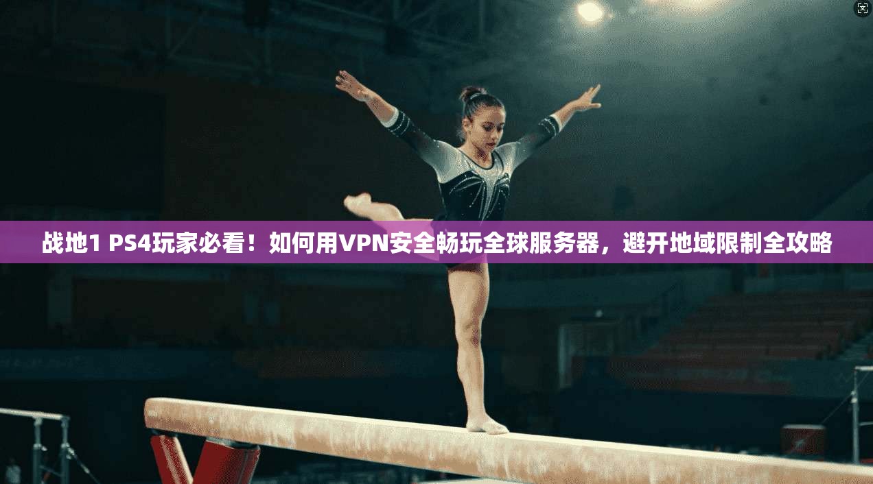 战地1 PS4玩家必看！如何用VPN安全畅玩全球服务器，避开地域限制全攻略