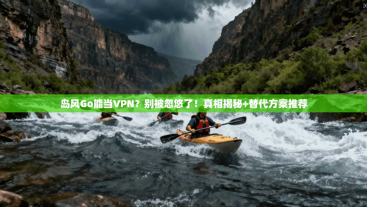 岛风Go能当VPN？别被忽悠了！真相揭秘+替代方案推荐