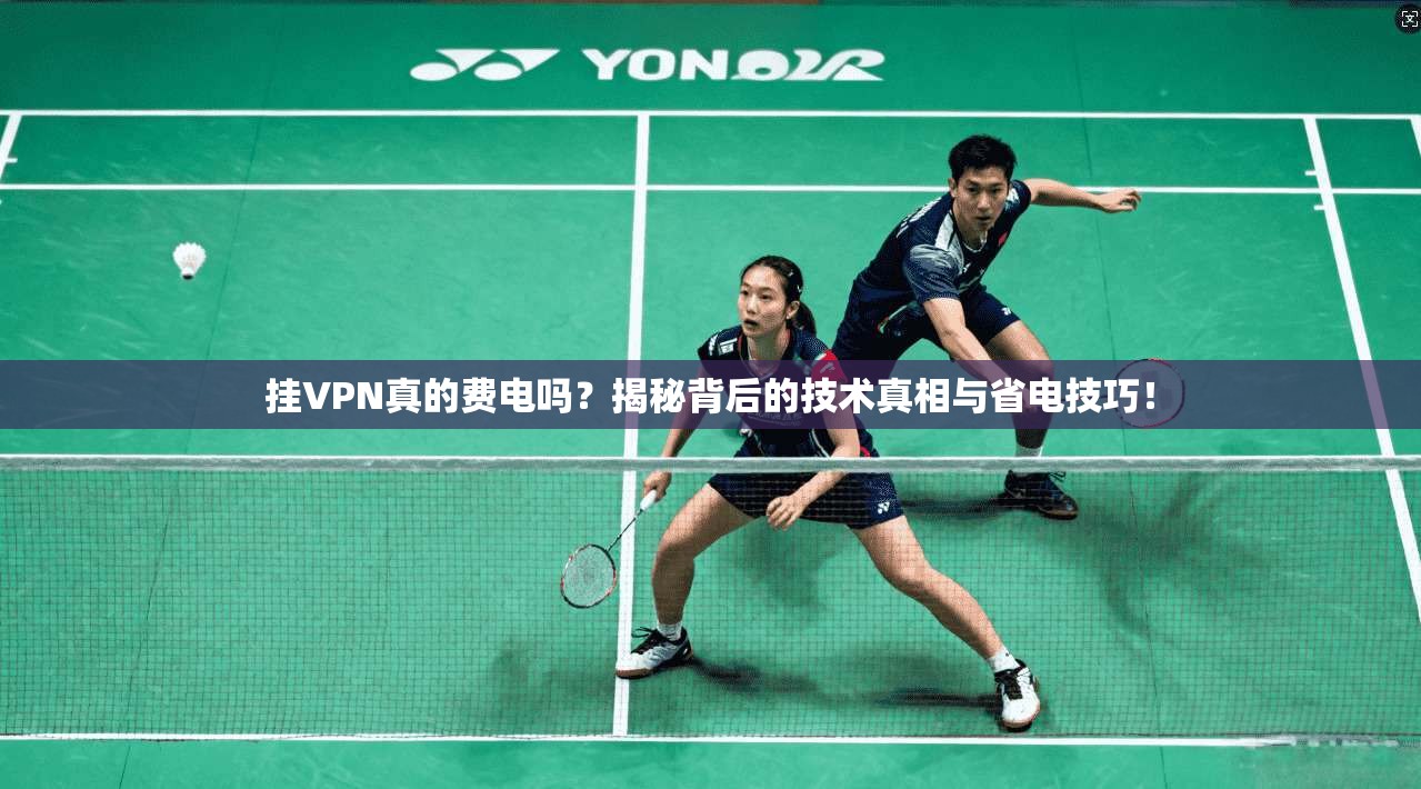 挂VPN真的费电吗？揭秘背后的技术真相与省电技巧！