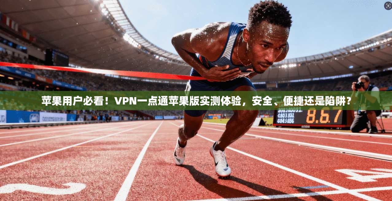 苹果用户必看！VPN一点通苹果版实测体验，安全、便捷还是陷阱？