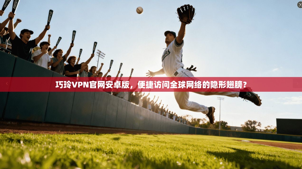 巧玲VPN官网安卓版，便捷访问全球网络的隐形翅膀？
