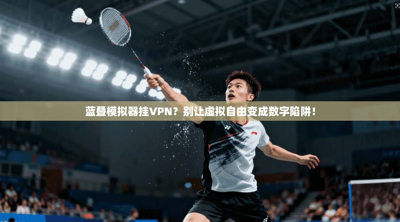 蓝叠模拟器挂VPN？别让虚拟自由变成数字陷阱！