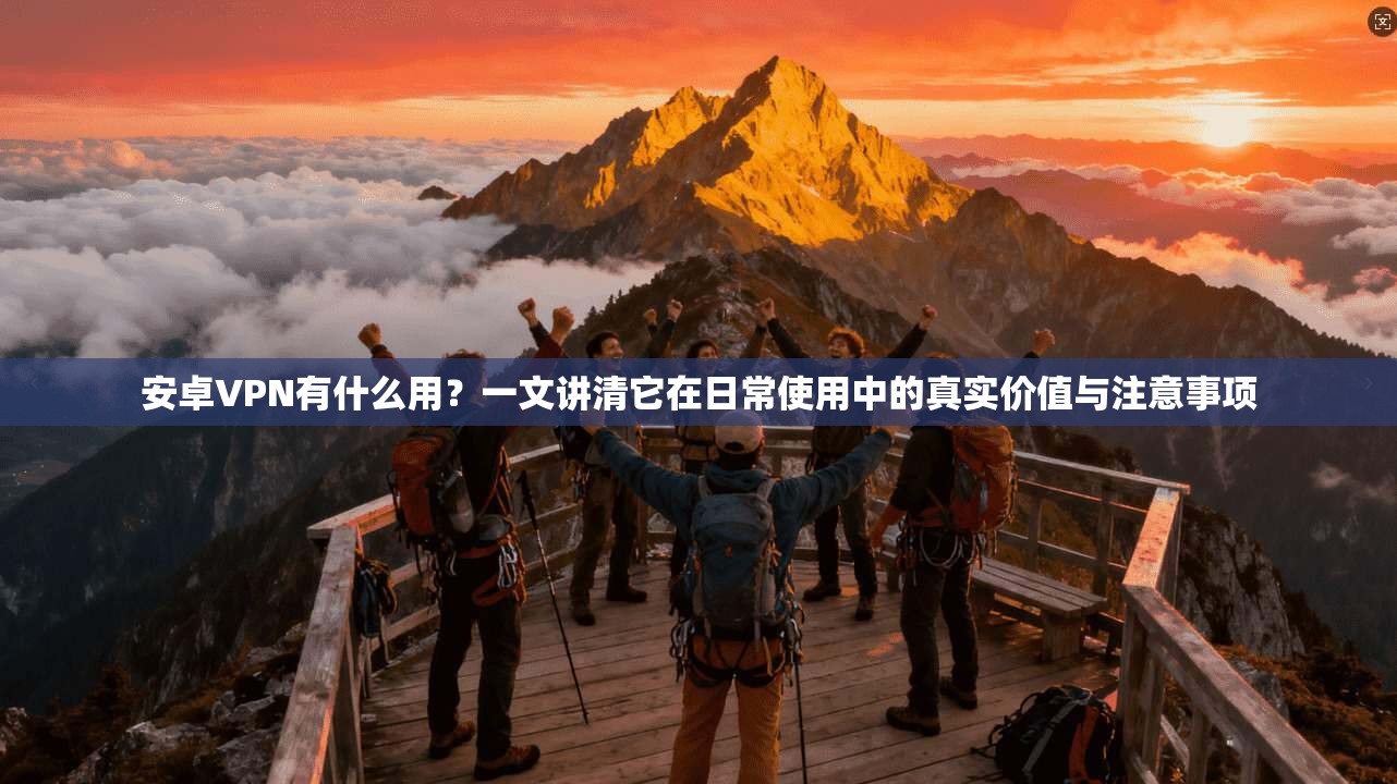 安卓VPN有什么用？一文讲清它在日常使用中的真实价值与注意事项