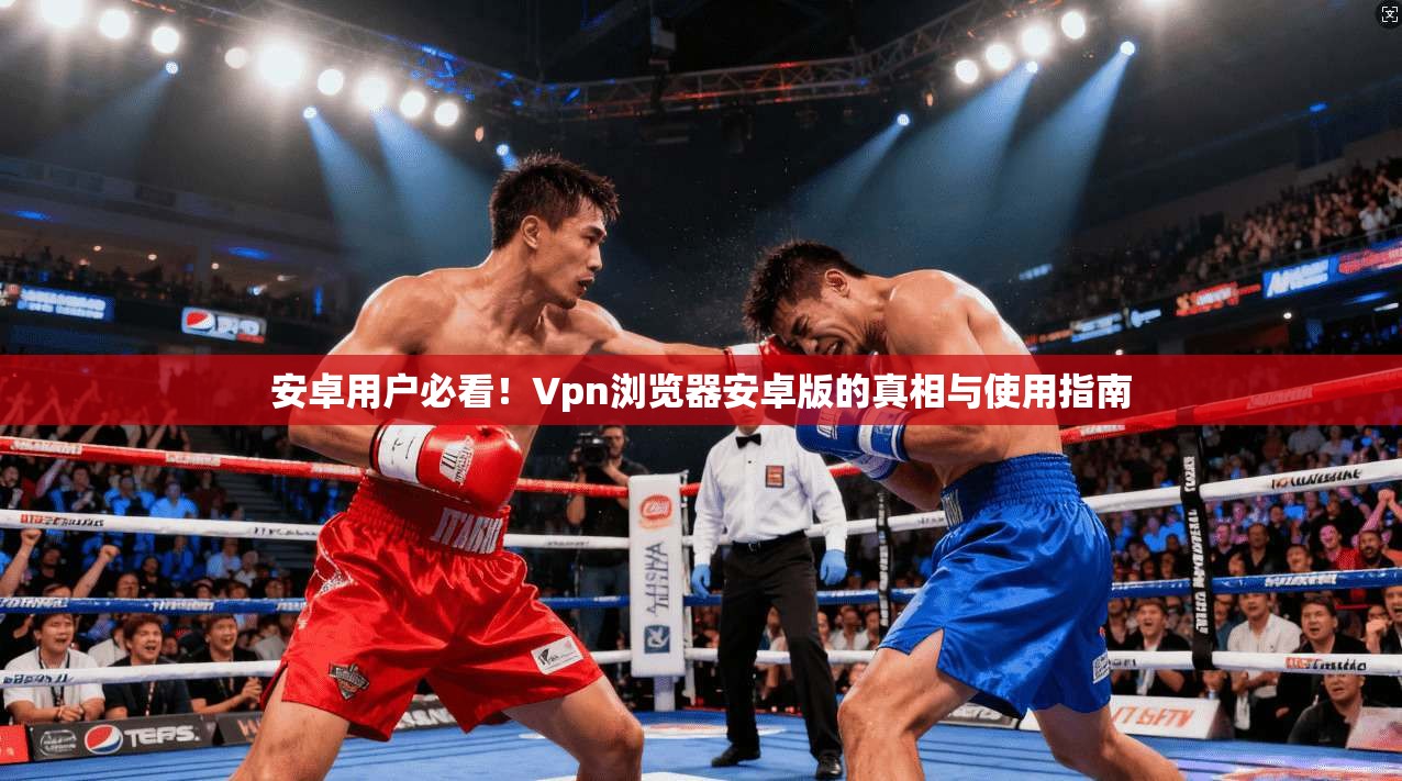 安卓用户必看！Vpn浏览器安卓版的真相与使用指南