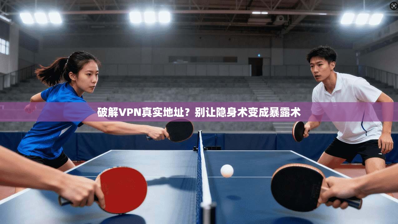 破解VPN真实地址？别让隐身术变成暴露术