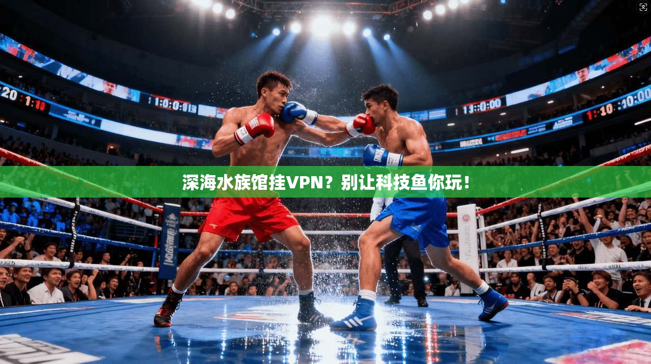 深海水族馆挂VPN？别让科技鱼你玩！