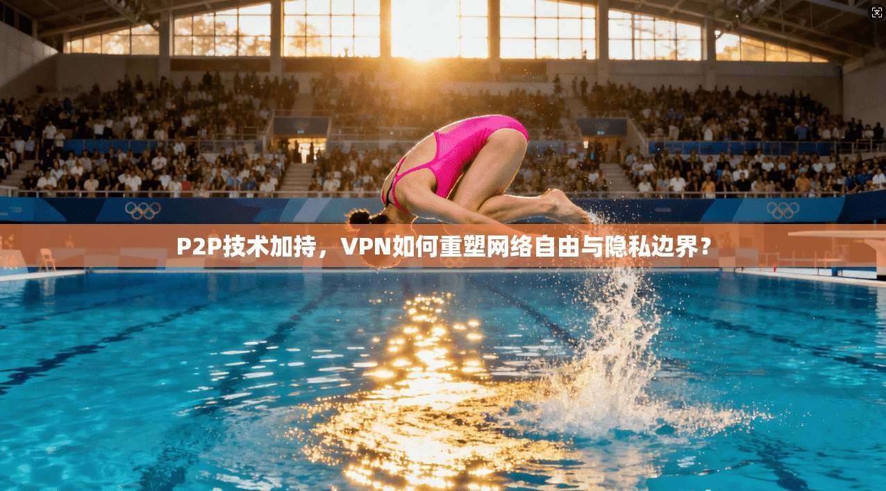 P2P技术加持，VPN如何重塑网络自由与隐私边界？