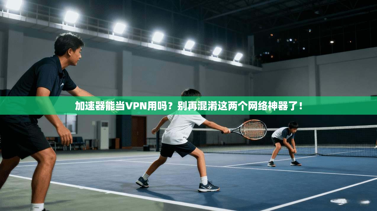 加速器能当VPN用吗？别再混淆这两个网络神器了！