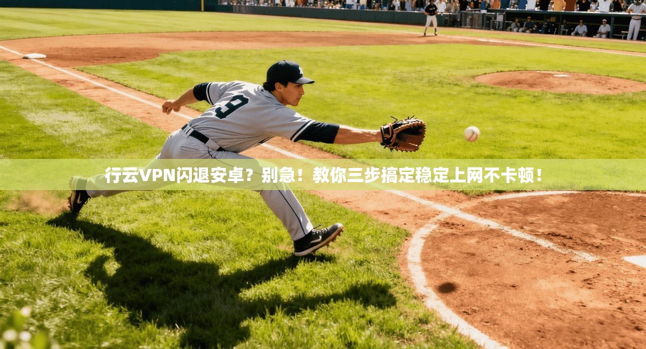 行云VPN闪退安卓？别急！教你三步搞定稳定上网不卡顿！
