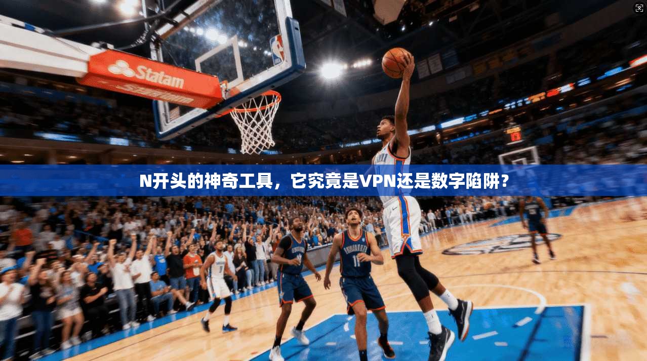 N开头的神奇工具，它究竟是VPN还是数字陷阱？