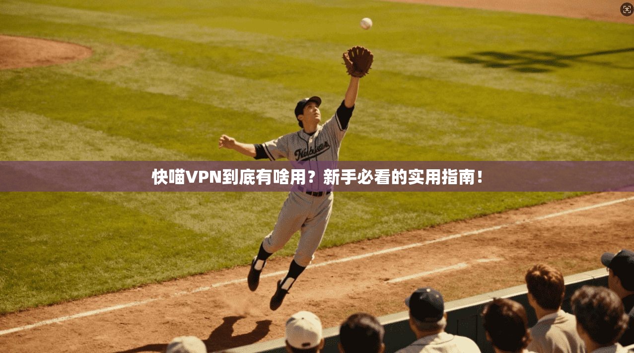 快喵VPN到底有啥用？新手必看的实用指南！