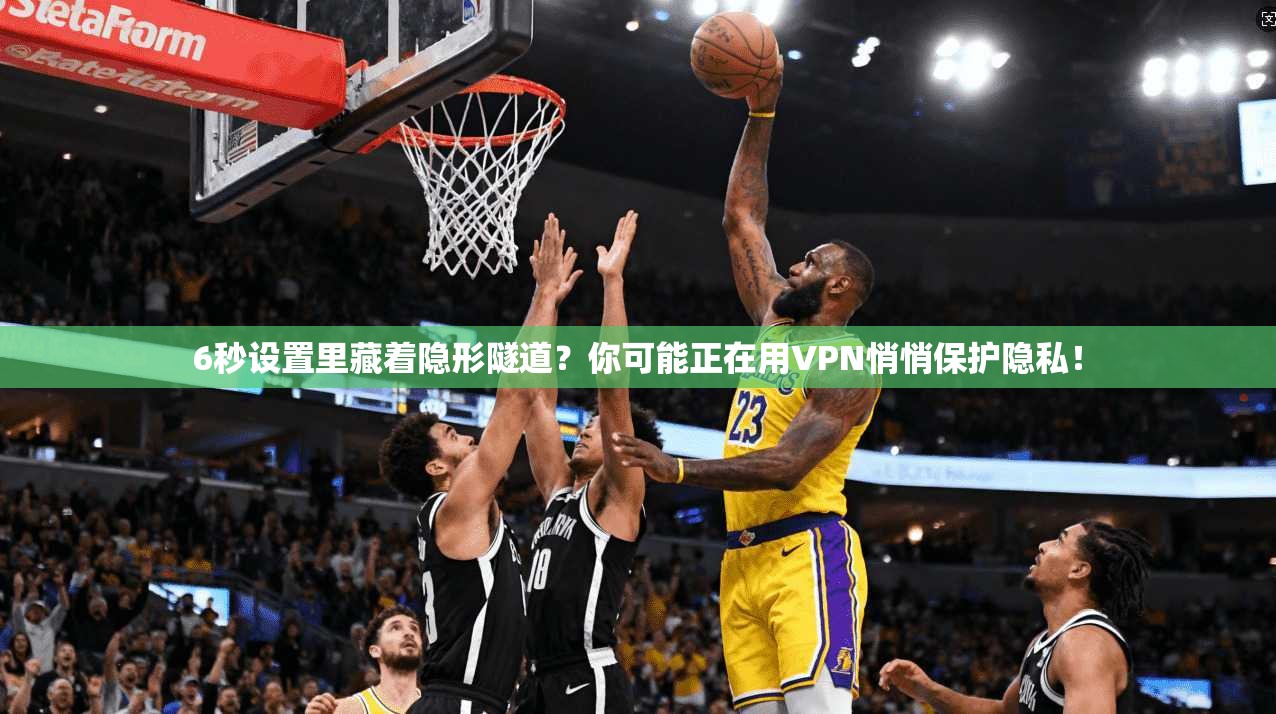 6秒设置里藏着隐形隧道？你可能正在用VPN悄悄保护隐私！