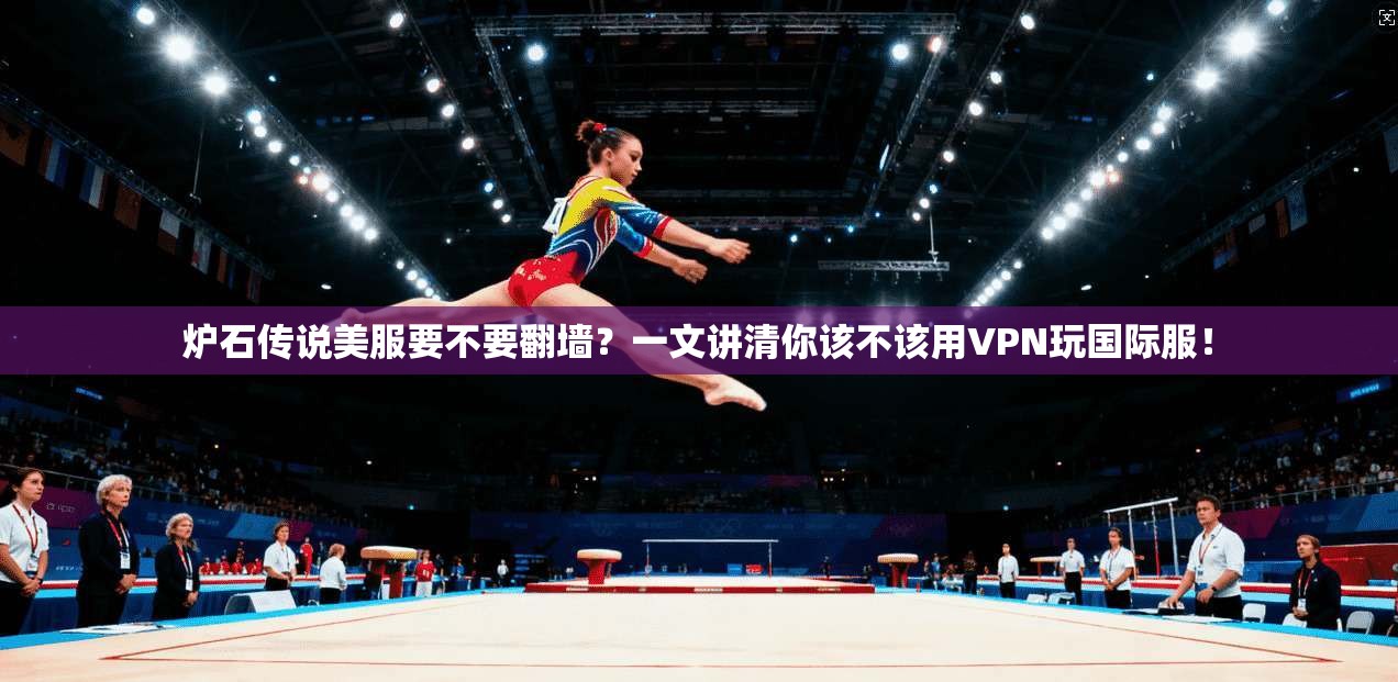炉石传说美服要不要翻墙？一文讲清你该不该用VPN玩国际服！