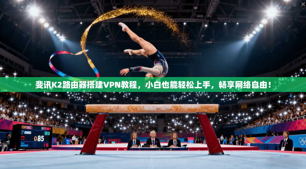 斐讯K2路由器搭建VPN教程，小白也能轻松上手，畅享网络自由！