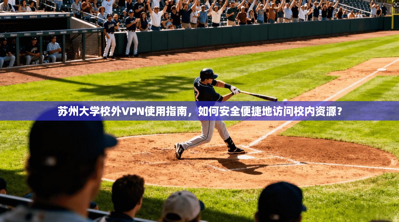 苏州大学校外VPN使用指南，如何安全便捷地访问校内资源？