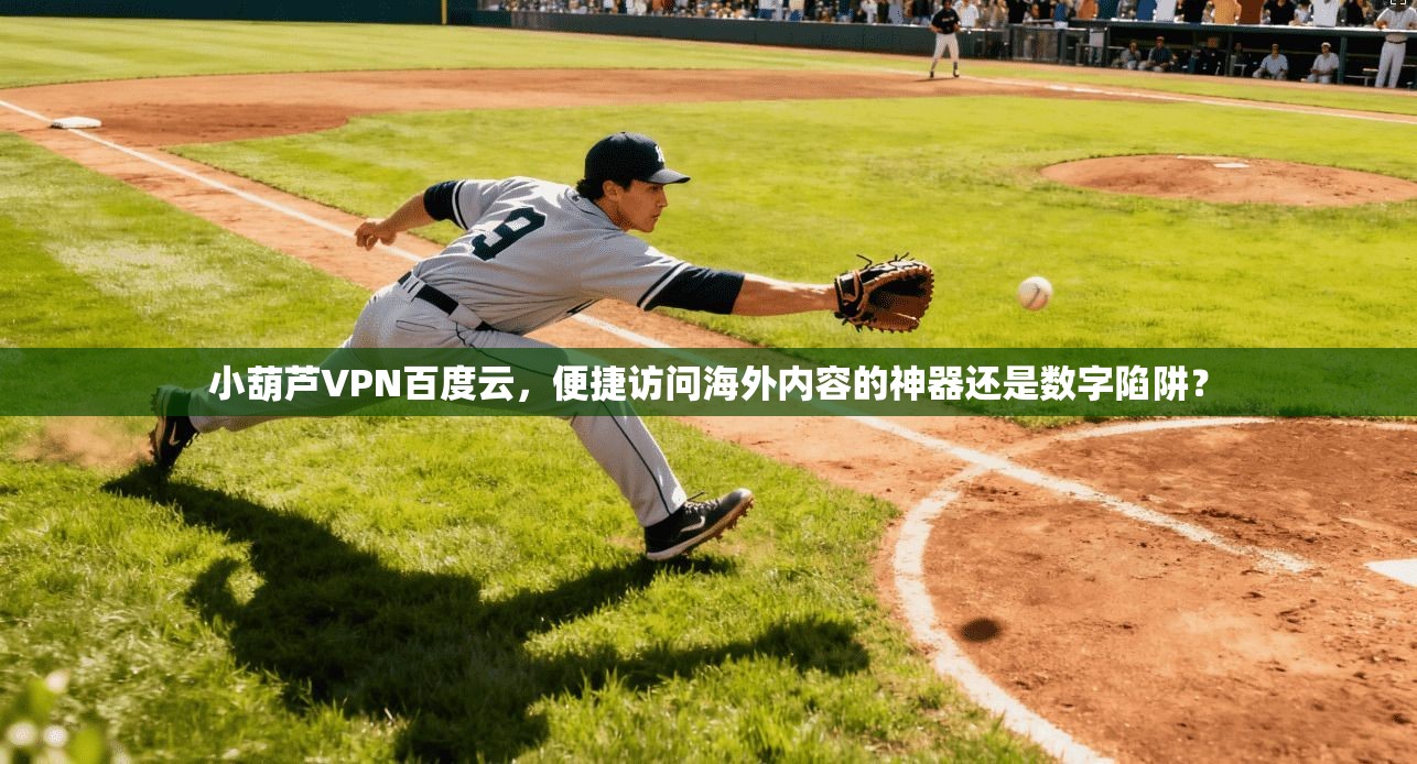 小葫芦VPN百度云，便捷访问海外内容的神器还是数字陷阱？