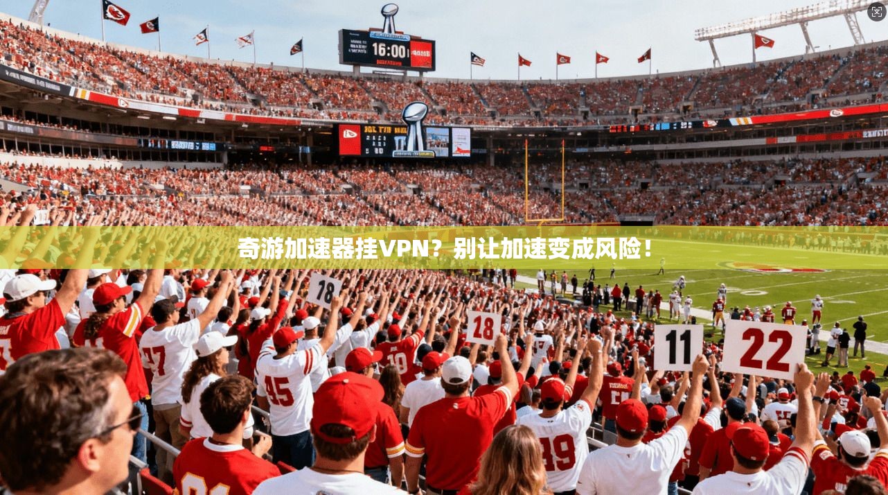 奇游加速器挂VPN？别让加速变成风险！