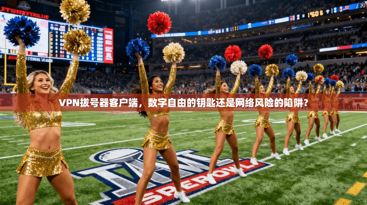VPN拔号器客户端，数字自由的钥匙还是网络风险的陷阱？