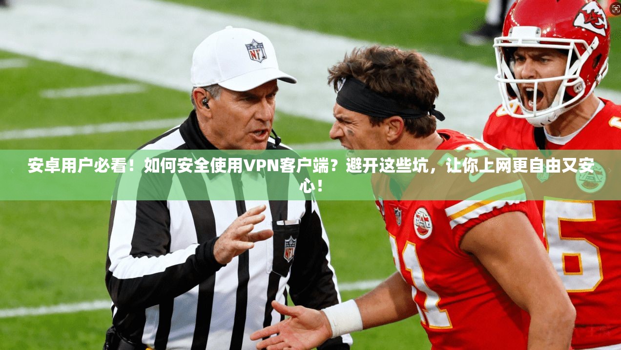 安卓用户必看！如何安全使用VPN客户端？避开这些坑，让你上网更自由又安心！