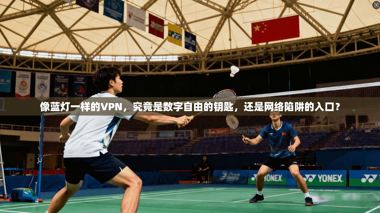 像蓝灯一样的VPN，究竟是数字自由的钥匙，还是网络陷阱的入口？