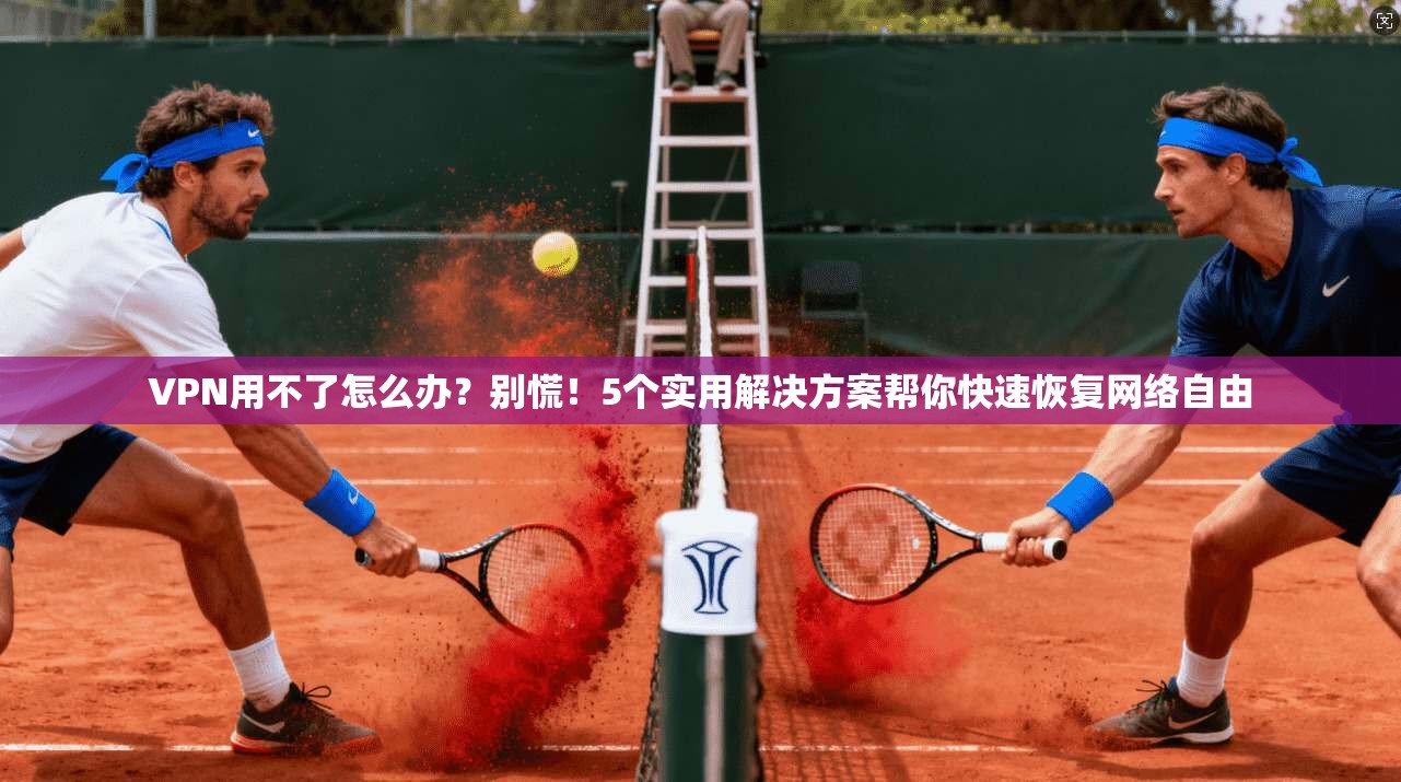 VPN用不了怎么办？别慌！5个实用解决方案帮你快速恢复网络自由