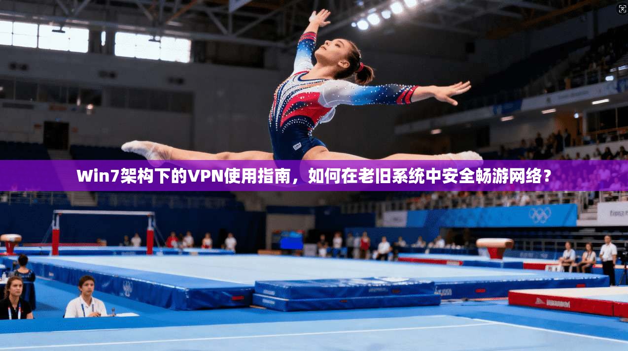Win7架构下的VPN使用指南，如何在老旧系统中安全畅游网络？