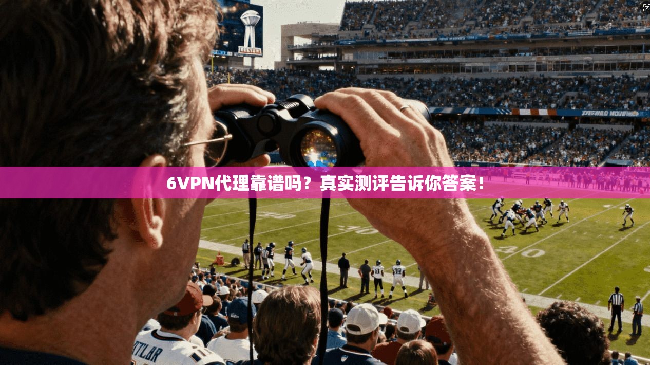 6VPN代理靠谱吗？真实测评告诉你答案！
