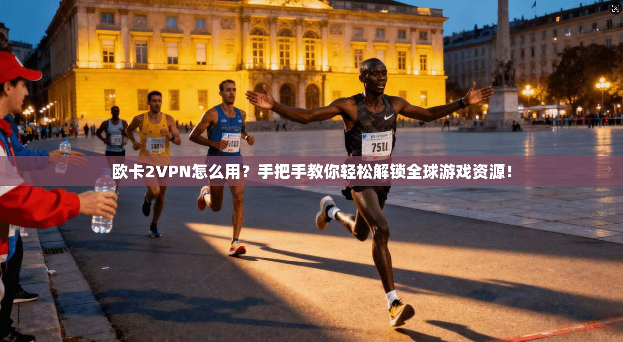 欧卡2VPN怎么用？手把手教你轻松解锁全球游戏资源！