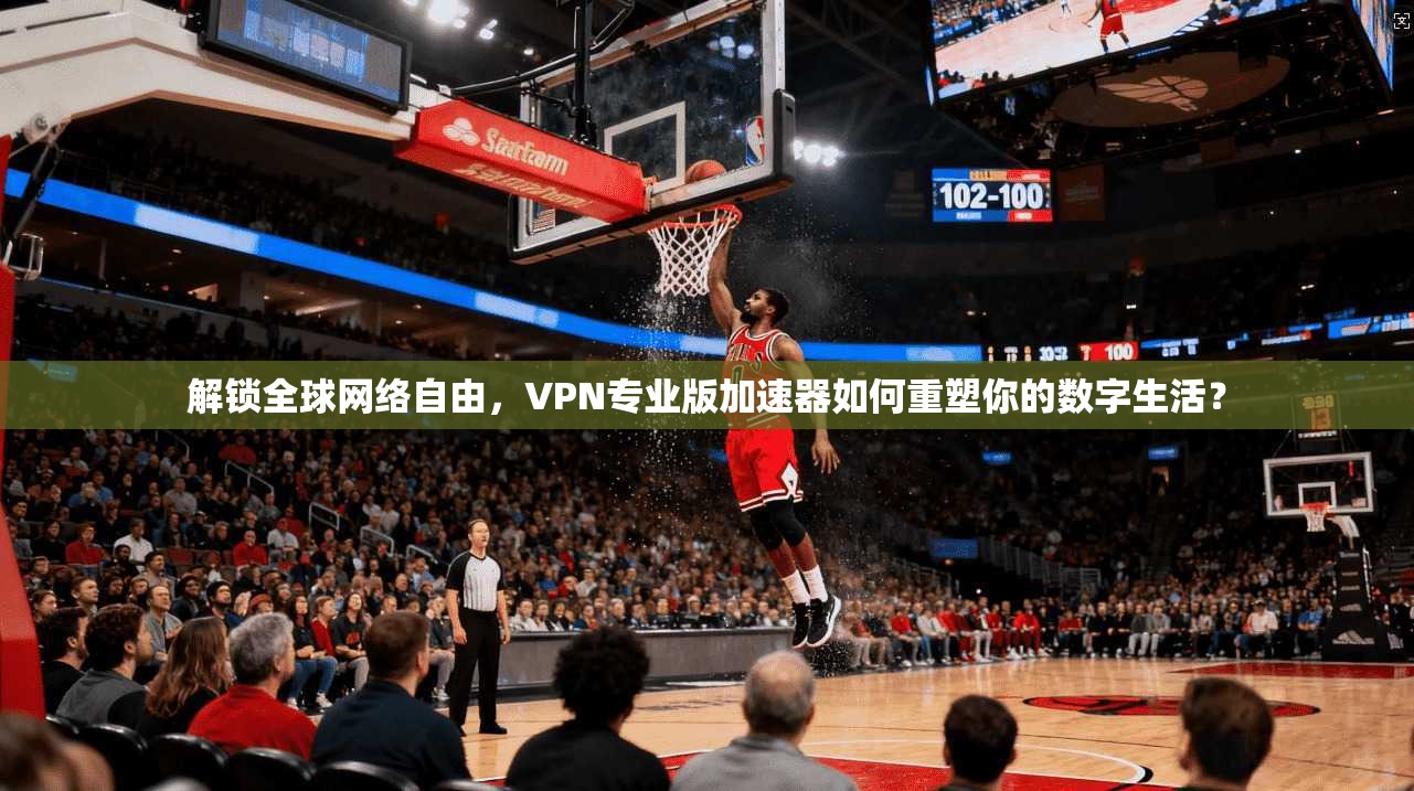 解锁全球网络自由，VPN专业版加速器如何重塑你的数字生活？