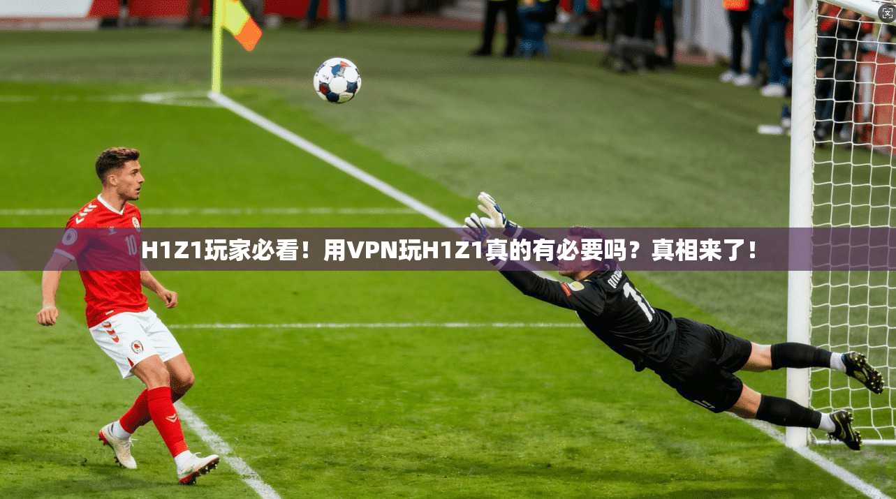 H1Z1玩家必看！用VPN玩H1Z1真的有必要吗？真相来了！