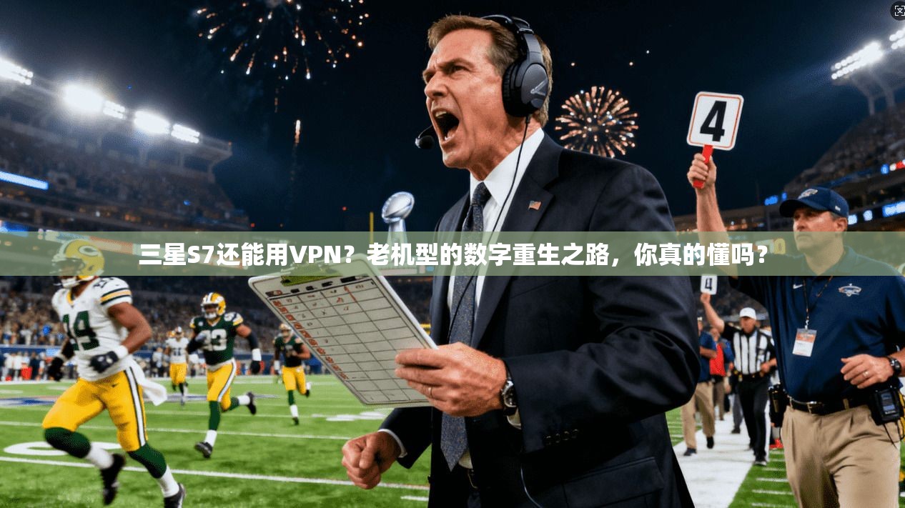 三星S7还能用VPN？老机型的数字重生之路，你真的懂吗？