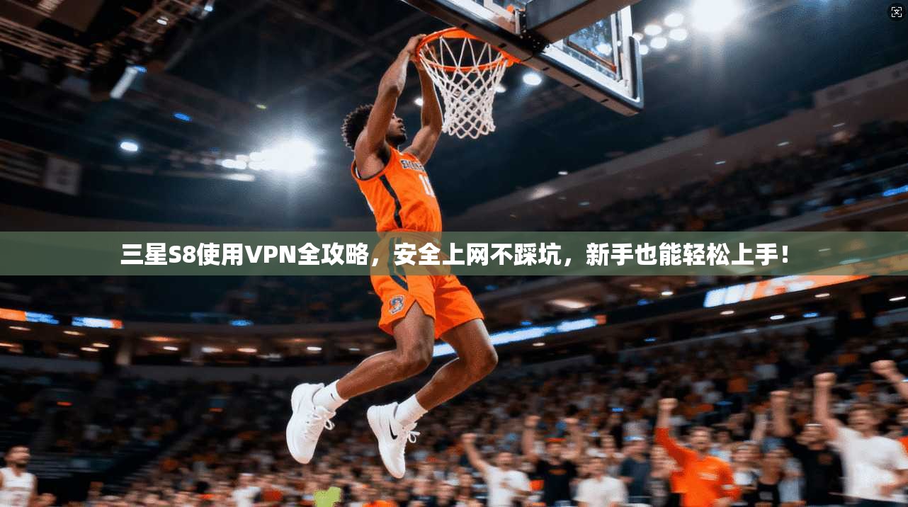 三星S8使用VPN全攻略，安全上网不踩坑，新手也能轻松上手！